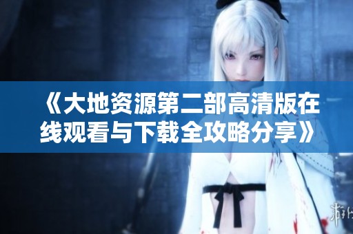 《大地资源第二部高清版在线观看与下载全攻略分享》