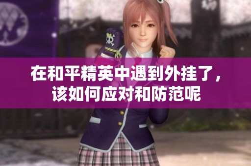 在和平精英中遇到外挂了，该如何应对和防范呢