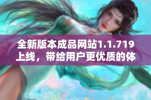 全新版本成品网站1.1.719上线，带给用户更优质的体验与功能提升