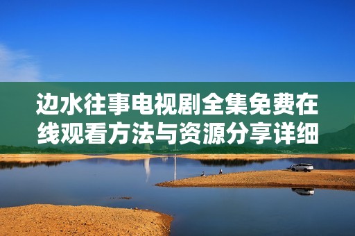 边水往事电视剧全集免费在线观看方法与资源分享详细指南
