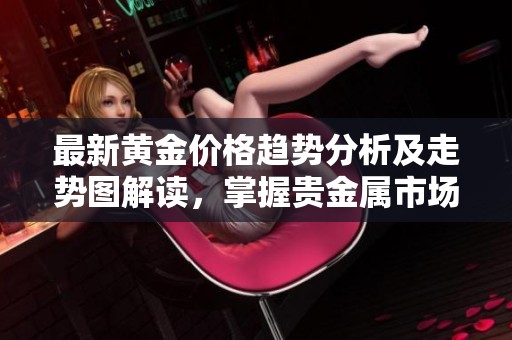 最新黄金价格趋势分析及走势图解读，掌握贵金属市场动向