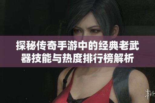 探秘传奇手游中的经典老武器技能与热度排行榜解析