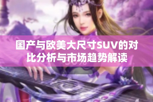 国产与欧美大尺寸SUV的对比分析与市场趋势解读