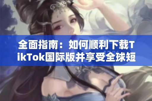 全面指南：如何顺利下载TikTok国际版并享受全球短视频乐趣