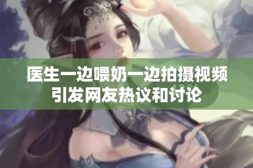 医生一边喂奶一边拍摄视频引发网友热议和讨论