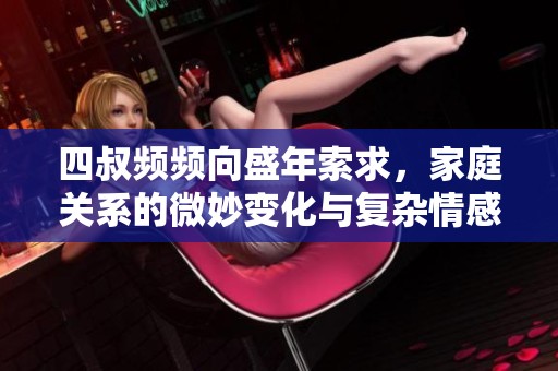 四叔频频向盛年索求，家庭关系的微妙变化与复杂情感交错故事