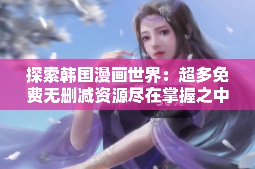 探索韩国漫画世界：超多免费无删减资源尽在掌握之中