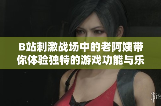 B站刺激战场中的老阿姨带你体验独特的游戏功能与乐趣