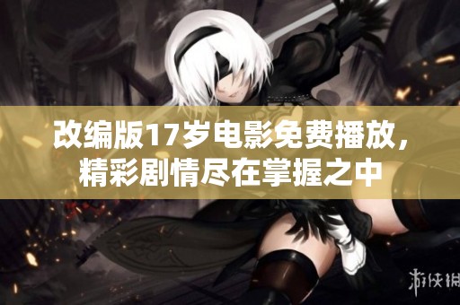 改编版17岁电影免费播放，精彩剧情尽在掌握之中