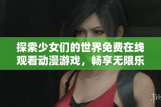 探索少女们的世界免费在线观看动漫游戏，畅享无限乐趣与精彩剧情