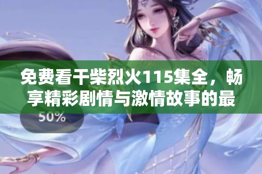免费看干柴烈火115集全，畅享精彩剧情与激情故事的最佳选择！
