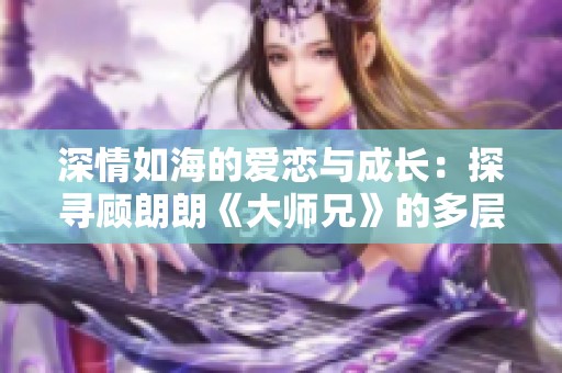 深情如海的爱恋与成长：探寻顾朗朗《大师兄》的多层含义