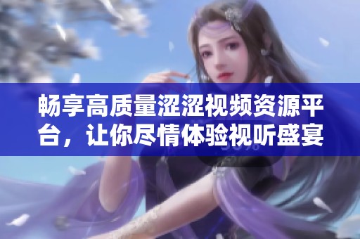 畅享高质量涩涩视频资源平台，让你尽情体验视听盛宴