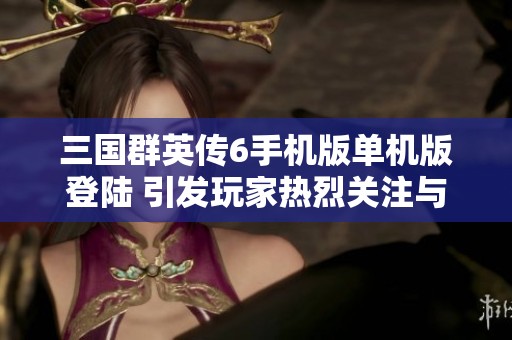 三国群英传6手机版单机版登陆 引发玩家热烈关注与讨论
