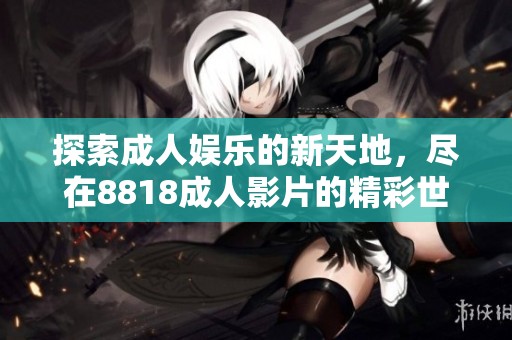 探索成人娱乐的新天地，尽在8818成人影片的精彩世界