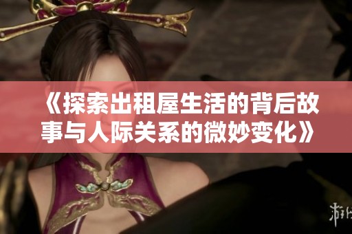 《探索出租屋生活的背后故事与人际关系的微妙变化》