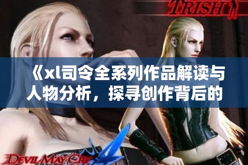 《xl司令全系列作品解读与人物分析，探寻创作背后的故事与创意》