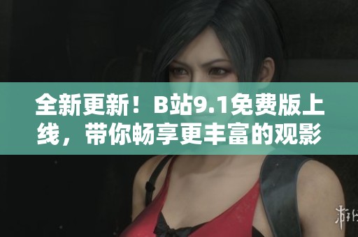 全新更新！B站9.1免费版上线，带你畅享更丰富的观影体验