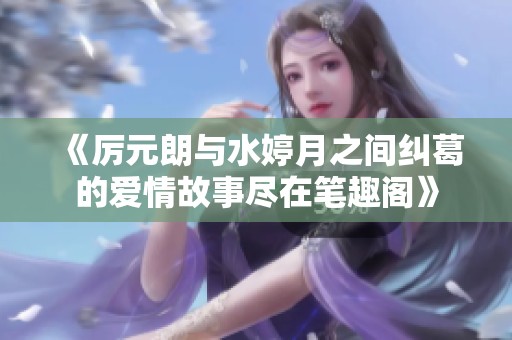 《厉元朗与水婷月之间纠葛的爱情故事尽在笔趣阁》