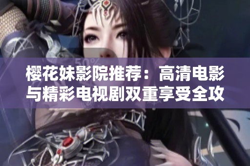 樱花妹影院推荐：高清电影与精彩电视剧双重享受全攻略