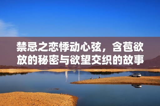 禁忌之恋悸动心弦，含苞欲放的秘密与欲望交织的故事