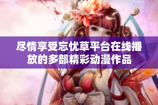 尽情享受忘忧草平台在线播放的多部精彩动漫作品