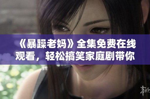 《暴躁老妈》全集免费在线观看，轻松搞笑家庭剧带你走进欢乐的亲子时光