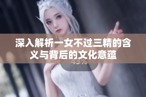深入解析一女不过三精的含义与背后的文化意蕴