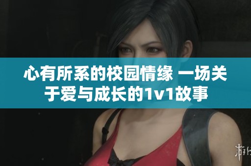 心有所系的校园情缘 一场关于爱与成长的1v1故事