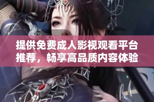 提供免费成人影视观看平台推荐，畅享高品质内容体验
