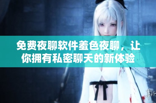 免费夜聊软件羞色夜聊，让你拥有私密聊天的新体验