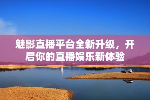 魅影直播平台全新升级，开启你的直播娱乐新体验