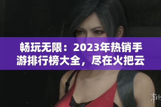 畅玩无限：2023年热销手游排行榜大全，尽在火把云手游网