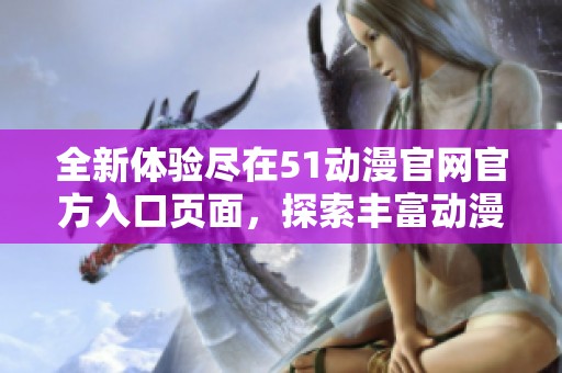 全新体验尽在51动漫官网官方入口页面，探索丰富动漫资源与服务