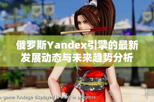 俄罗斯Yandex引擎的最新发展动态与未来趋势分析