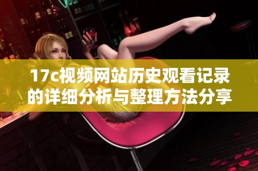 17c视频网站历史观看记录的详细分析与整理方法分享
