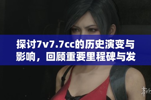 探讨7v7.7cc的历史演变与影响，回顾重要里程碑与发展历程