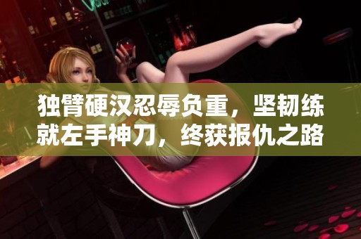 独臂硬汉忍辱负重，坚韧练就左手神刀，终获报仇之路