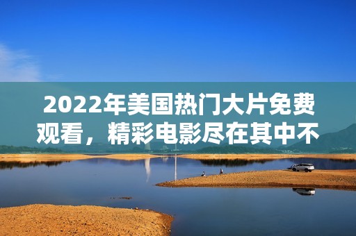 2022年美国热门大片免费观看，精彩电影尽在其中不容错过