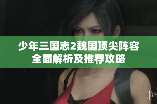 少年三国志2魏国顶尖阵容全面解析及推荐攻略