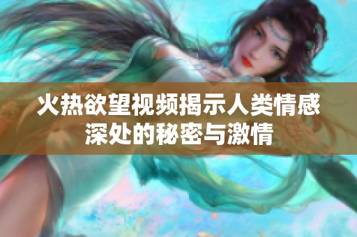 火热欲望视频揭示人类情感深处的秘密与激情