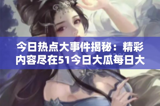 今日热点大事件揭秘：精彩内容尽在51今日大瓜每日大赛！