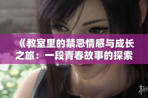 《教室里的禁忌情感与成长之旅：一段青春故事的探索与反思》