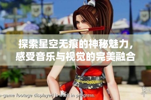 探索星空无痕的神秘魅力，感受音乐与视觉的完美融合与深情演绎