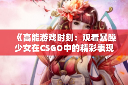 《高能游戏时刻：观看暴躁少女在CSGO中的精彩表现与互动》