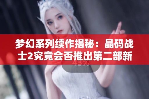 梦幻系列续作揭秘：晶码战士2究竟会否推出第二部新闻解读