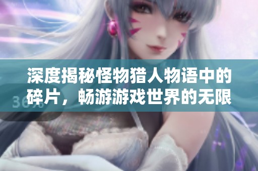 深度揭秘怪物猎人物语中的碎片，畅游游戏世界的无限奥秘