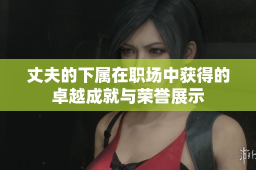 丈夫的下属在职场中获得的卓越成就与荣誉展示