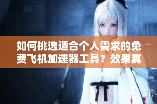 如何挑选适合个人需求的免费飞机加速器工具？效果真有保障吗？