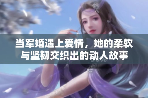 当军婚遇上爱情，她的柔软与坚韧交织出的动人故事